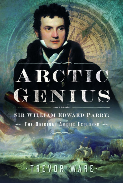 Arctic Genius: Sir William Edward Parry: The Original Arctic Explorer