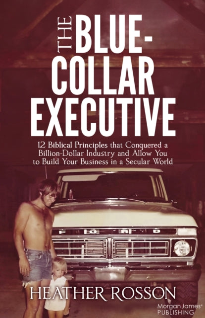 The Blue-Collar Executive: 12 Biblical Principles that Conquered a Billion Dollar Industry and Allow You to Build Your Business in a Secular World