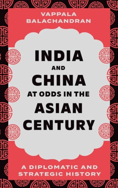 India and China at Odds in the Asian Century: A Diplomatic and Strategic History