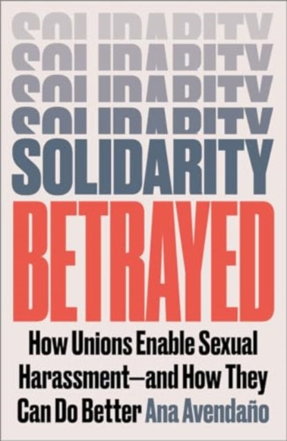 Solidarity Betrayed: How Unions Enable Sexual Harassment - And How They Can Do Better