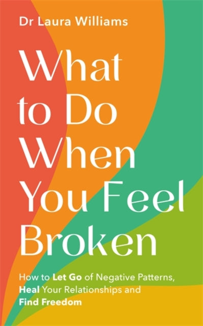 What to Do When You Feel Broken: How to Let Go of Negative Patterns, Heal Your Relationships and Find Freedom