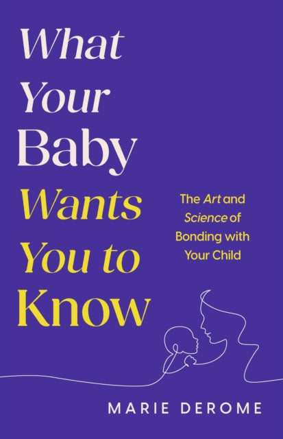 What Your Baby Wants You to Know: The Art and Science of Bonding with Your Child