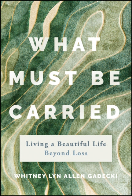 What Must Be Carried: Living a Beautiful Life Beyond Loss