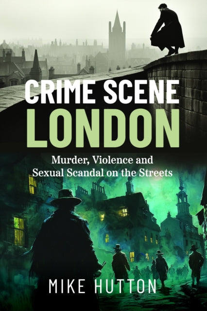 Crime Scene London: Murder, Violence and Sexual Scandal on the Streets