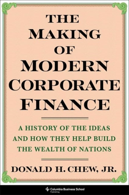The Making of Modern Corporate Finance: A History of the Ideas and How They Help Build the Wealth of Nations