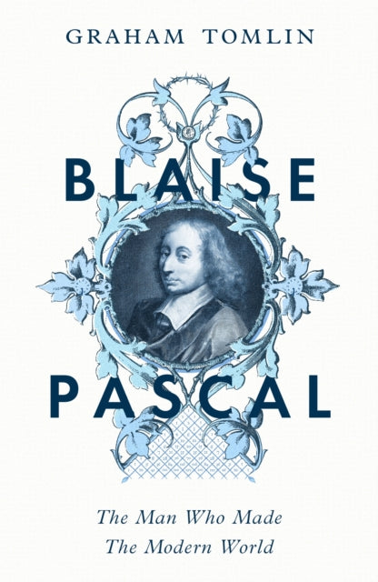 Blaise Pascal: The Man Who Made the Modern World