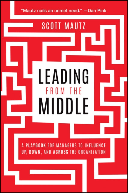 Leading from the Middle: A Playbook for Managers to Influence Up, Down, and Across the Organization