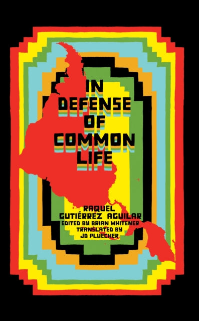 In Defense of Common Life: The Essential Political and Theoretical Works of Raquel Gutierrez Aguilar