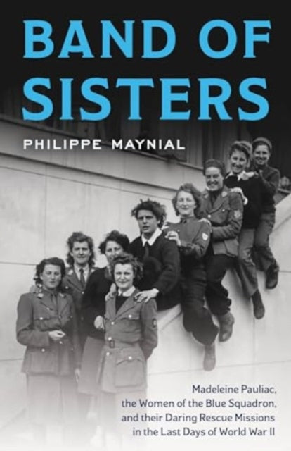 Band of Sisters: The Untold Story of Madeleine Pauliac, the Women of the Blue Squadron, and Their Daring Rescue Missions in the Last Days of World War II
