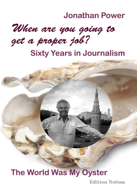 When are you going to get a proper job? Sixty Years in Journalism: The World Was My Oyster