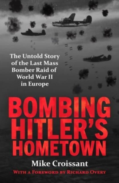 Bombing Hitler's Hometown: The Untold Story of the Last Mass Bomber Raid of World War II in Europe
