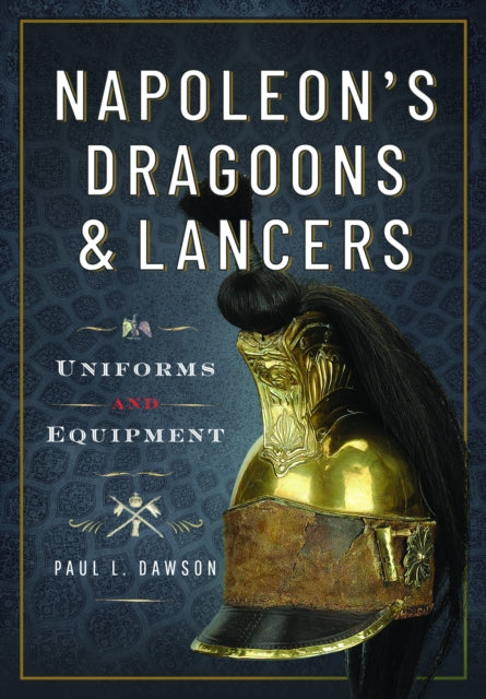 Napoleon’s Dragoons and Lancers: Uniforms and Equipment