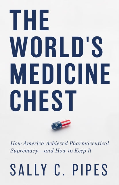 The World's Medicine Chest: How America Gained Pharmaceutical Supremacy-and How to Keep It