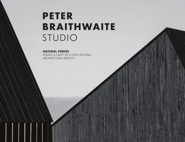 Peter Braithwaite Studio: Natural Forces: Design & Craft of A Nova Scotian Architectural Identity