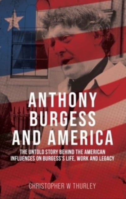 Anthony Burgess and America: The Untold Story Behind the American Influences on Burgess’s Life, Work, and Legacy