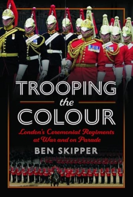 Trooping the Colour: London's Ceremonial Regiments at War and on Parade
