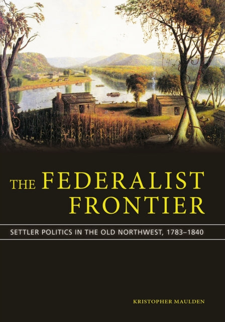 The Federalist Frontier: Settler Politics in the Old Northwest, 1783-1840