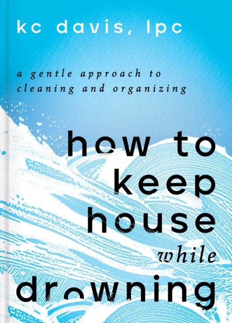 How to Keep House While Drowning: A Gentle Approach to Cleaning and Organizing