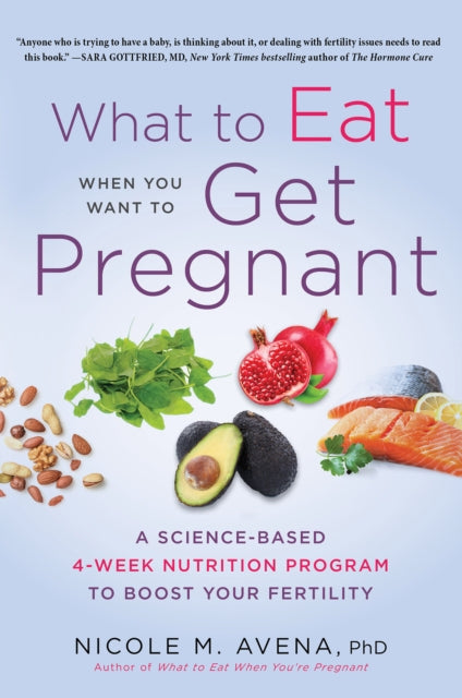 What to Eat When You Want to Get Pregnant: A Science-based 4-week Program to Boost Your Fertility With Nutrition