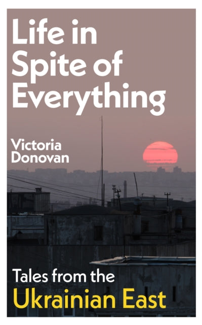 Life in Spite of Everything: Tales from the Ukrainian East