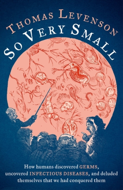 So Very Small: How humans discovered germs, uncovered infectious diseases, and deluded themselves that we had conquered them