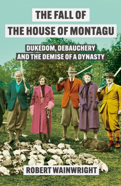 The Fall of the House of Montagu: Dukedom, Debauchery and the Demise of a Dynasty