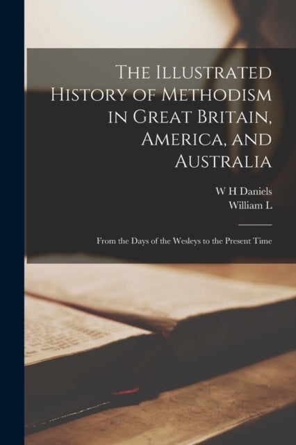 The Illustrated History of Methodism in Great Britain, America, and Australia: From the Days of the Wesleys to the Present Time