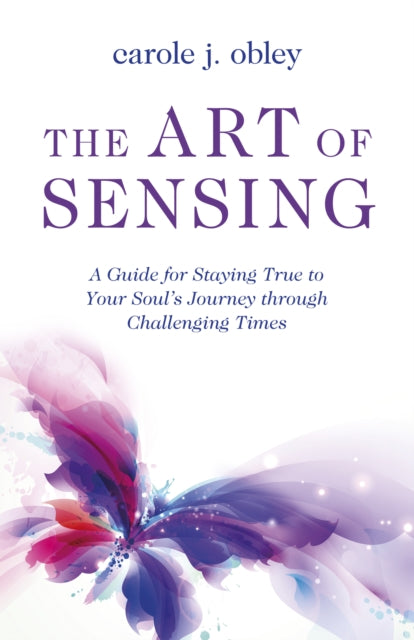 Art of Sensing, The: A Guide for Staying True to Your Soul?s Journey through Challenging Times