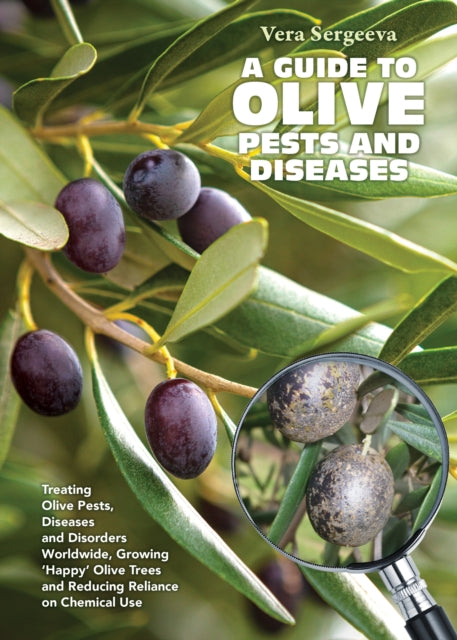 A Guide to Olive Pests and Diseases: Treating Olive Pests, Diseases and Disorders Worldwide, Growing Happy Olive Trees and Reducing Reliance on Chemical Use