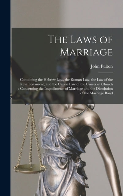 The Laws of Marriage: Containing the Hebrew Law, the Roman Law, the Law of the New Testament, and the Canon Law of the Universal Church: Concerning the Impediments of Marriage and the Dissolution of the Marriage Bond