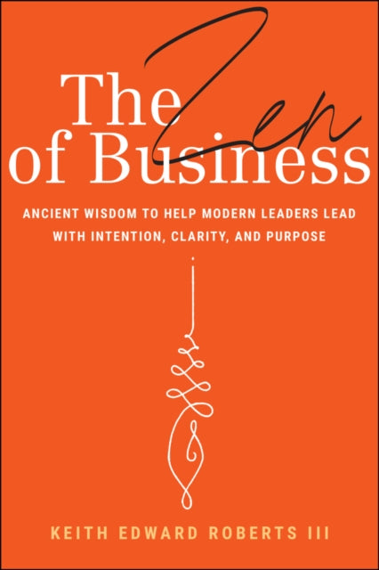The Zen of Business: Ancient Wisdom to Help Modern Leaders Lead with Intention, Clarity, and Purpose