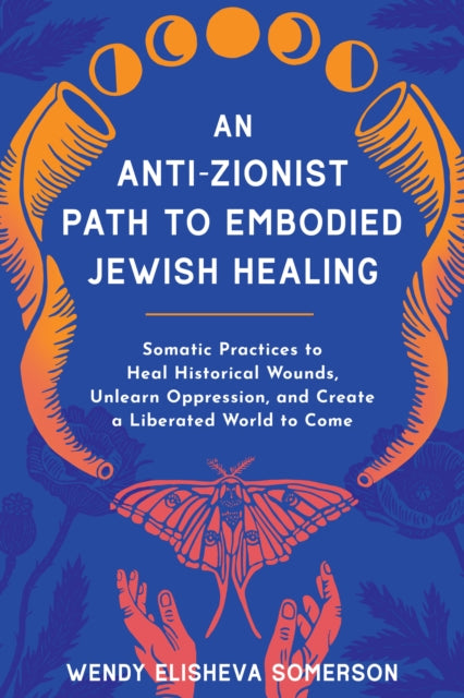 Anti-Zionist Path to Embodied Jewish Healing, An: Somatic Practices to Heal Historical Wounds, Unlearn Oppression, and Create a Liberated World to Come