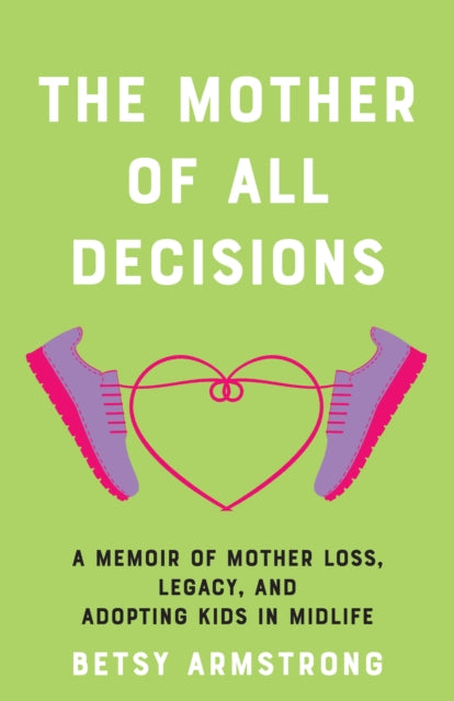 The Mother of All Decisions: A Memoir of Mother Loss, Legacy, and Adopting Kids in Midlife
