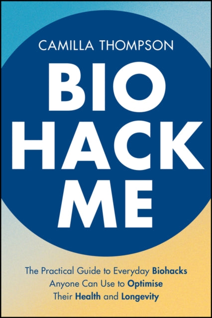 Biohack Me: The Practical Guide to Everyday Biohacks Anyone Can Use to Optimise Their Health and Longevity