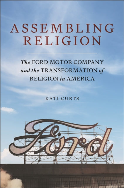 Assembling Religion: The Ford Motor Company and the Transformation of Religion in America