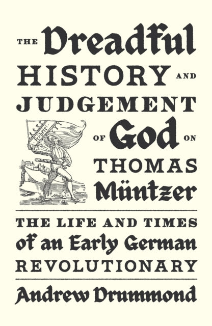 The Dreadful History and Judgement of God on Thomas Muntzer: The Life and Times of an Early German Revolutionary