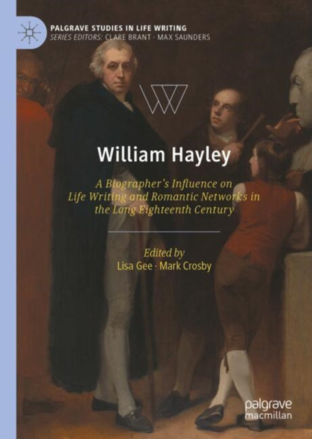 William Hayley: A Biographer’s Influence on Life Writing and Romantic Networks in the Long Eighteenth Century