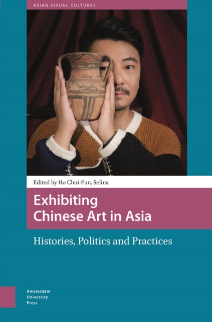 Exhibiting Chinese Art in Asia: Histories, Politics and Practices