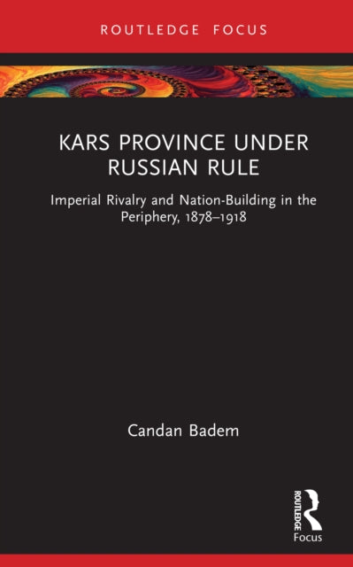 Kars Province under Russian Rule: Imperial Rivalry and Nation-Building in the Periphery, 1878-1918
