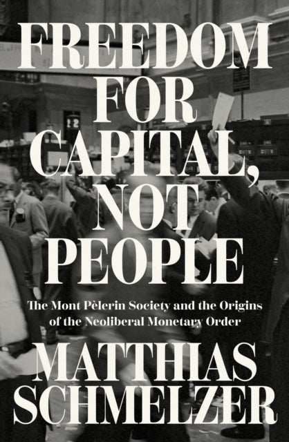 Freedom for Capital, Not People: The Mont Pelerin Society and the Origins of the Neoliberal Monetary Order