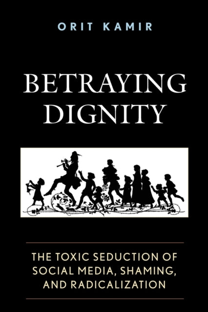 Betraying Dignity: The Toxic Seduction of Social Media, Shaming, and Radicalization