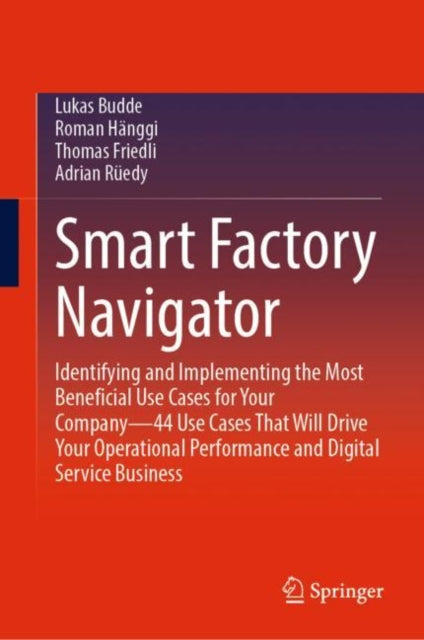 Smart Factory Navigator: Identifying and Implementing the Most Beneficial Use Cases for Your Company—44 Use Cases That Will Drive Your Operational Performance and Digital Service Business