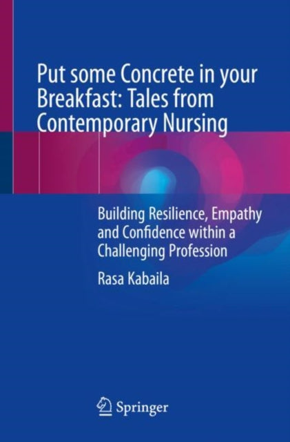 Put some Concrete in your Breakfast: Tales from Contemporary Nursing: Building Resilience, Empathy and Confidence within a Challenging Profession