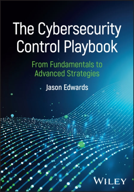 The Cybersecurity Control Playbook: From Fundamentals to Advanced Strategies