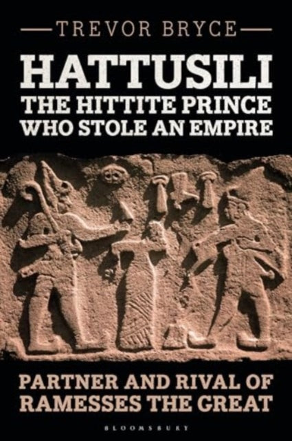 Hattusili, the Hittite Prince Who Stole an Empire: Partner and Rival of Ramesses the Great