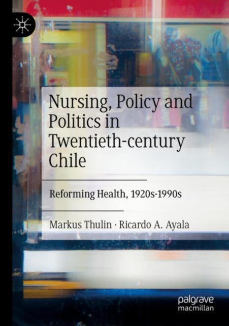 Nursing, Policy and Politics in Twentieth-century Chile: Reforming Health, 1920s-1990s