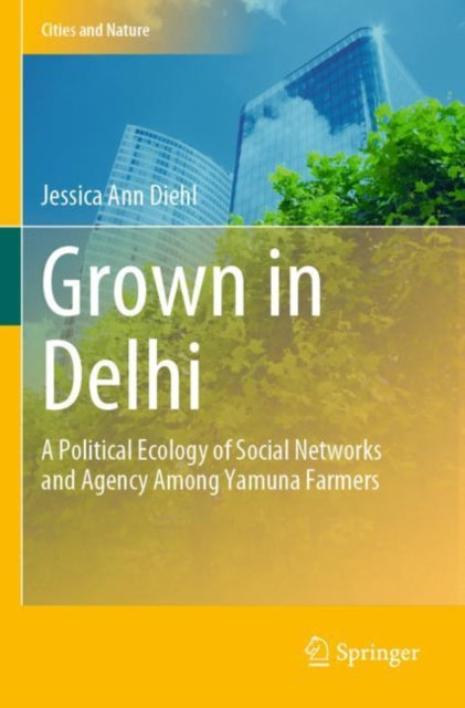 Grown in Delhi: A Political Ecology of Social Networks and Agency Among Yamuna Farmers