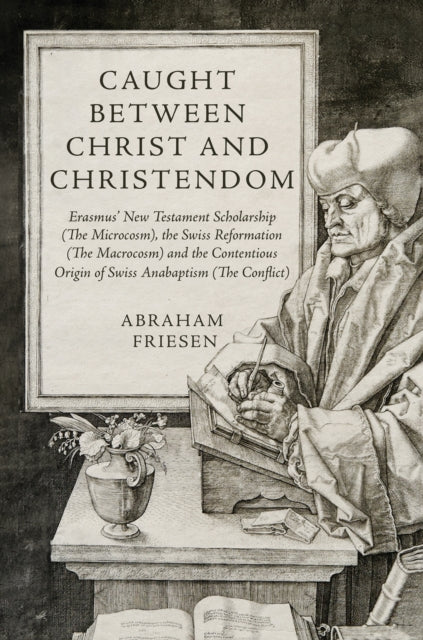 Caught between Christ and Christendom: Erasmus’ New Testament Scholarship (The Microcosm), the Swiss Reformation (The Macrocosm) and the Contentious Origin of Swiss Anabaptism (The Conflict)