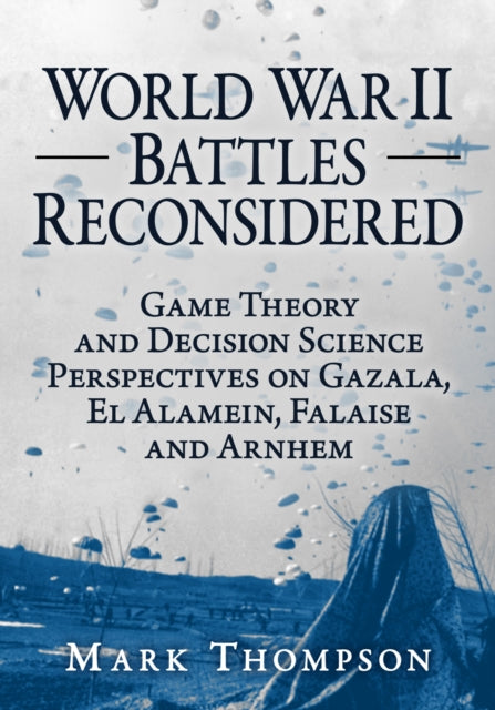 World War II Battles Reconsidered: Game Theory and Decision Science Perspectives on Gazala, El Alamein, Falaise and Arnhem