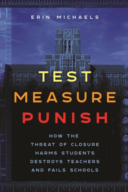 Test, Measure, Punish: How the Threat of Closure Harms Students, Destroys Teachers, and Fails Schools